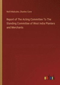 bokomslag Report of The Acting Committee To The Standing Committee of West India Planters and Merchants