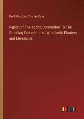 Report of The Acting Committee To The Standing Committee of West India Planters and Merchants 1