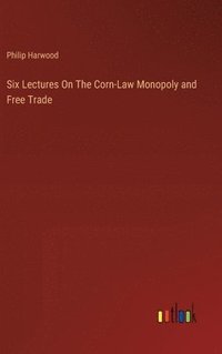 bokomslag Six Lectures On The Corn-Law Monopoly and Free Trade