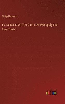 bokomslag Six Lectures On The Corn-Law Monopoly and Free Trade