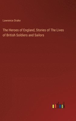 bokomslag The Heroes of England, Stories of The Lives of British Soldiers and Sailors