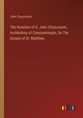 bokomslag The Homilies of S. John Chrysostom, Archbishop of Constantinople, On The Gospel of St. Matthew