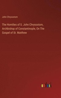 bokomslag Homilies of S. John Chrysostom, Archbishop of Constantinople, On The Gospel of St. Matthew