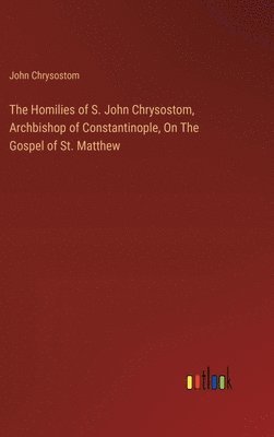 bokomslag The Homilies of S. John Chrysostom, Archbishop of Constantinople, On The Gospel of St. Matthew