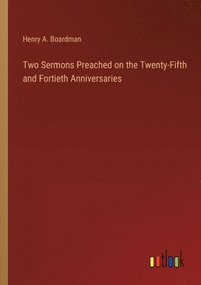 Two Sermons Preached on the Twenty-Fifth and Fortieth Anniversaries 1