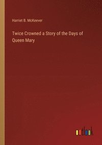 bokomslag Twice Crowned a Story of the Days of Queen Mary