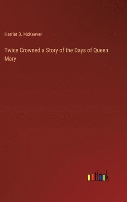 Twice Crowned a Story of the Days of Queen Mary 1