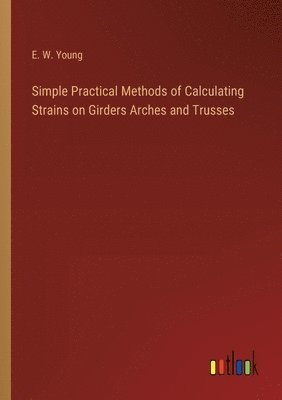 Simple Practical Methods of Calculating Strains on Girders Arches and Trusses 1