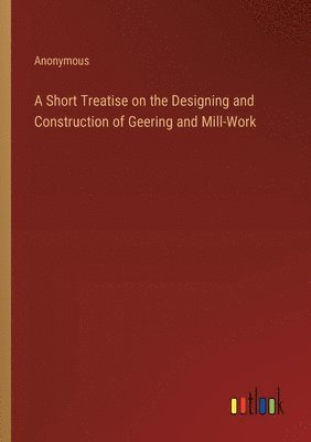 bokomslag A Short Treatise on the Designing and Construction of Geering and Mill-Work