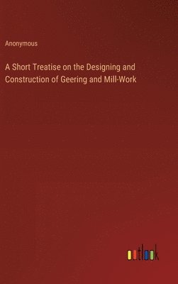 A Short Treatise on the Designing and Construction of Geering and Mill-Work 1