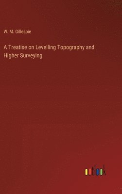 A Treatise on Levelling Topography and Higher Surveying 1