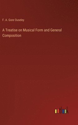 F A Gore Ouseley, F. A. Gore Ouseley - Treatise on Musical Form and General Composition, Inbunden