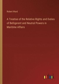 bokomslag A Treatise of the Relative Rights and Duties of Belligerent and Neutral Powers in Maritime Affairs