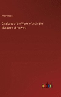 bokomslag Catalogue of the Works of Art in the Musaeum of Antwerp