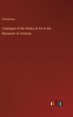 bokomslag Catalogue of the Works of Art in the Musaeum of Antwerp