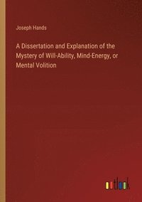 bokomslag A Dissertation and Explanation of the Mystery of Will-Ability, Mind-Energy, or Mental Volition