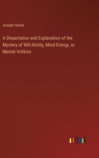 bokomslag A Dissertation and Explanation of the Mystery of Will-Ability, Mind-Energy, or Mental Volition