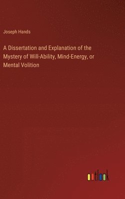 bokomslag A Dissertation and Explanation of the Mystery of Will-Ability, Mind-Energy, or Mental Volition