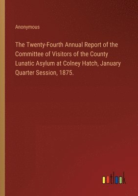 bokomslag The Twenty-Fourth Annual Report of the Committee of Visitors of the County Lunatic Asylum at Colney Hatch, January Quarter Session, 1875.