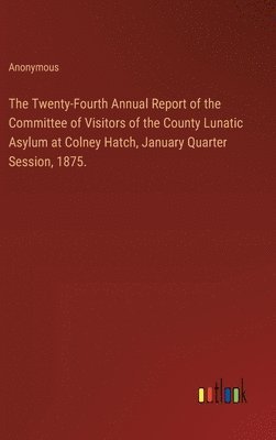 bokomslag The Twenty-Fourth Annual Report of the Committee of Visitors of the County Lunatic Asylum at Colney Hatch, January Quarter Session, 1875.