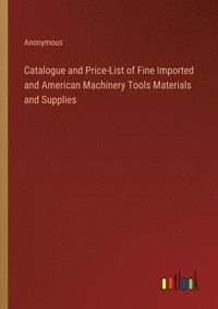 bokomslag Catalogue and Price-List of Fine Imported and American Machinery Tools Materials and Supplies