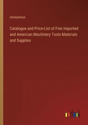 bokomslag Catalogue and Price-List of Fine Imported and American Machinery Tools Materials and Supplies