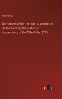 bokomslag The Address of the Hon. Wm. A. Graham on the Mecklenburg Declaration of Independence of the 20th of May, 1775