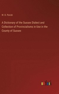 bokomslag A Dictionary of the Sussex Dialect and Collection of Provincialisms in Use in the County of Sussex