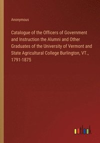 bokomslag Catalogue of the Officers of Government and Instruction the Alumni and Other Graduates of the University of Vermont and State Agricultural College Burlington, VT., 1791-1875