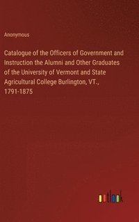 bokomslag Catalogue of the Officers of Government and Instruction the Alumni and Other Graduates of the University of Vermont and State Agricultural College Burlington, VT., 1791-1875