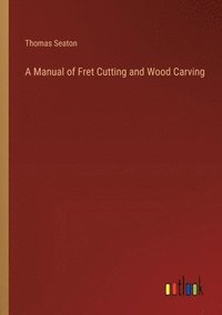 bokomslag A Manual of Fret Cutting and Wood Carving