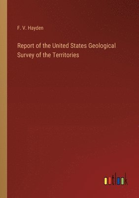 bokomslag Report of the United States Geological Survey of the Territories