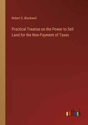 bokomslag Practical Treatise on the Power to Sell Land for the Non-Payment of Taxes