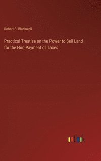 bokomslag Practical Treatise on the Power to Sell Land for the Non-Payment of Taxes