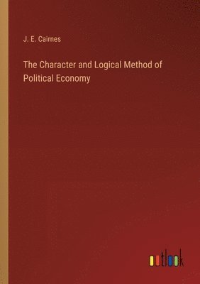 John Elliott Cairnes, J. E. Cairnes - Character and Logical Method of Political Economy, Häftad