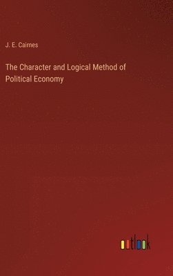 John Elliott Cairnes, J. E. Cairnes - Character and Logical Method of Political Economy, Inbunden