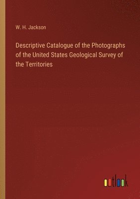 W H Jackson, W. H. Jackson - Descriptive Catalogue of the Photographs of the United States Geological Survey of the Territories, Häftad