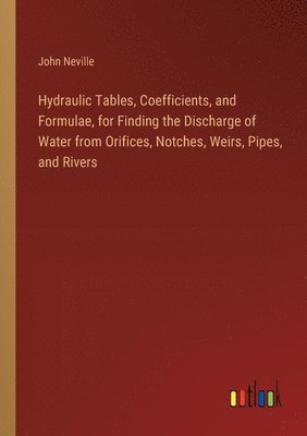 Hydraulic Tables, Coefficients, and Formulae, for Finding the Discharge of Water from Orifices, Notches, Weirs, Pipes, and Rivers 1