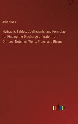 Hydraulic Tables, Coefficients, and Formulae, for Finding the Discharge of Water from Orifices, Notches, Weirs, Pipes, and Rivers 1