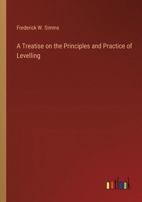 A Treatise on the Principles and Practice of Levelling 1