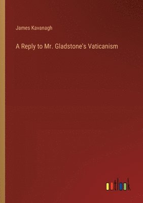 James Kavanagh - Reply to Mr. Gladstone's Vaticanism, Häftad