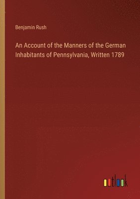 Account of the Manners of the German Inhabitants of Pennsylvania, Written 1789