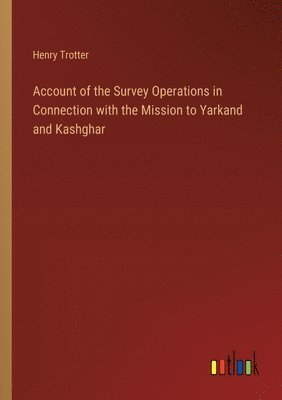 Account of the Survey Operations in Connection with the Mission to Yarkand and Kashghar 1