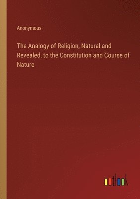 The Analogy of Religion, Natural and Revealed, to the Constitution and Course of Nature 1