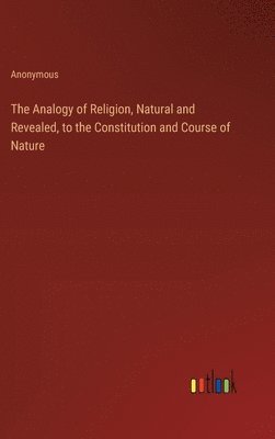 The Analogy of Religion, Natural and Revealed, to the Constitution and Course of Nature 1