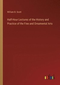 bokomslag Half-Hour Lectures of the History and Practice of the Fine and Ornamental Arts