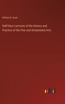 bokomslag Half-Hour Lectures of the History and Practice of the Fine and Ornamental Arts