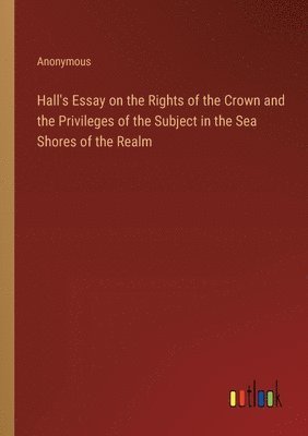 Hall's Essay on the Rights of the Crown and the Privileges of the Subject in the Sea Shores of the Realm 1