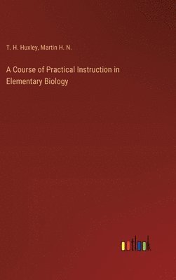T H Huxley, Martin H N, T. H. Huxley, Martin H. N. - Course of Practical Instruction in Elementary Biology, Inbunden