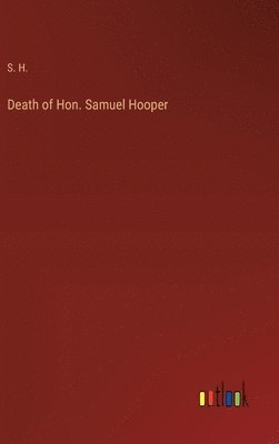 S H, S. H. - Death of Hon. Samuel Hooper, Inbunden